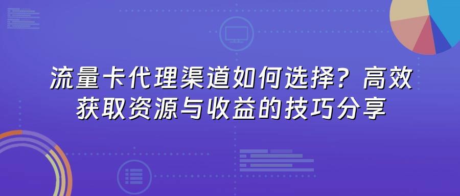 流量卡代理渠道如何选择？高效获取资源与收益的技巧分享