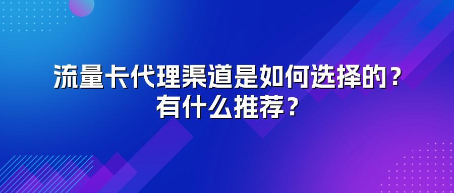 流量卡代理渠道是如何选择的？有什么推荐？