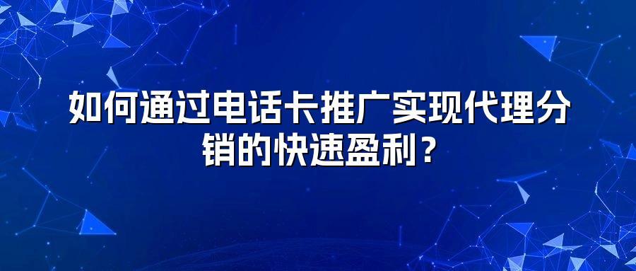 如何通过电话卡推广实现代理分销的快速盈利？