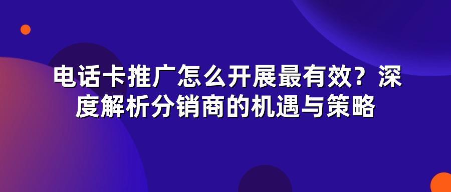 电话卡推广怎么开展最有效？深度解析分销商的机遇与策略