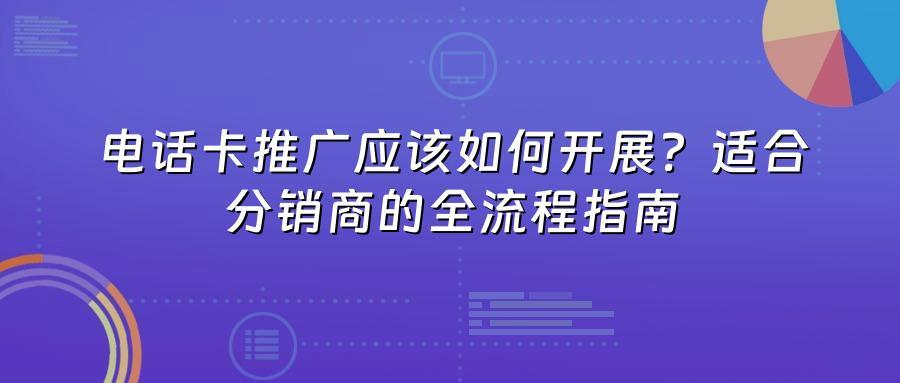 电话卡推广应该如何开展？适合分销商的全流程指南