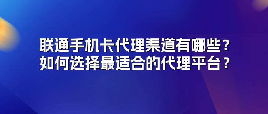 联通手机卡代理渠道有哪些？如何选择最适合的代理平台？