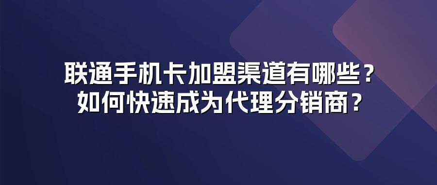 联通手机卡加盟渠道有哪些？如何快速成为代理分销商？