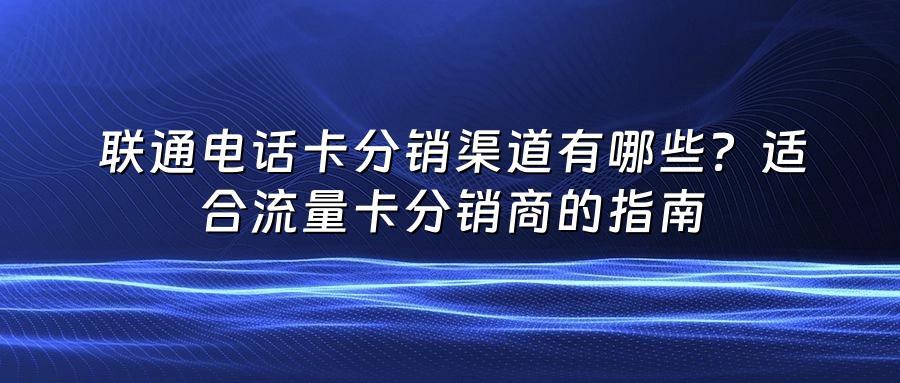 联通电话卡分销渠道有哪些？适合流量卡分销商的指南