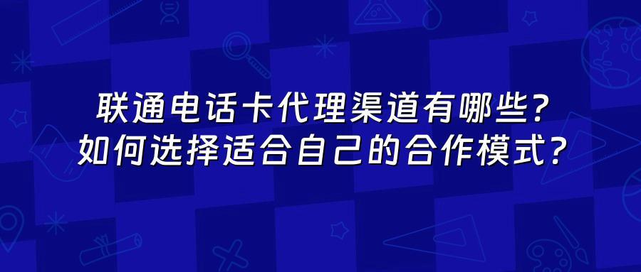 联通电话卡代理渠道有哪些？如何选择适合自己的合作模式？