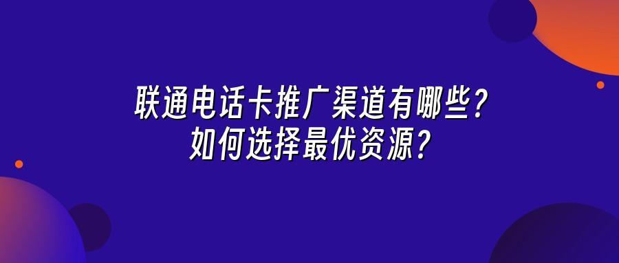 联通电话卡推广渠道有哪些？如何选择最优资源？