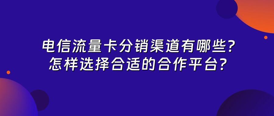 电信流量卡分销渠道有哪些？怎样选择合适的合作平台？