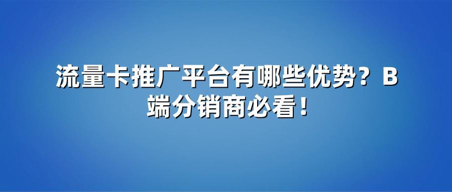 流量卡推广平台有哪些优势？B端分销商必看！