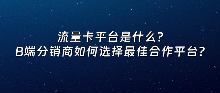 流量卡平台是什么？B端分销商如何选择最佳合作平台？