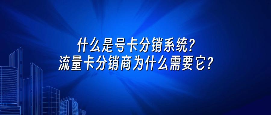 什么是号卡分销系统？流量卡分销商为什么需要它？