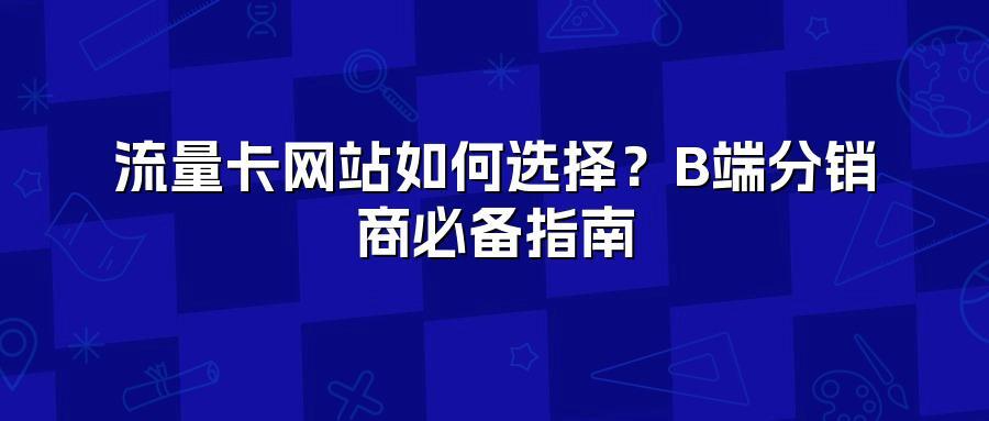 流量卡网站如何选择？B端分销商必备指南