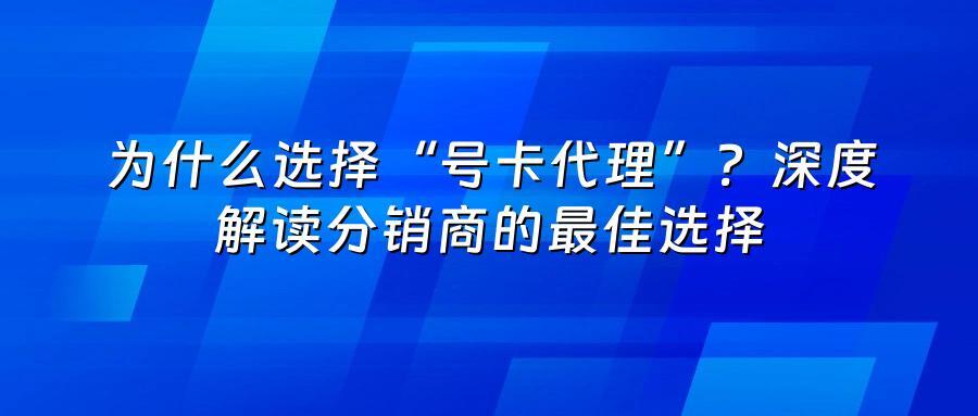 为什么选择“号卡代理”？深度解读分销商的最佳选择
