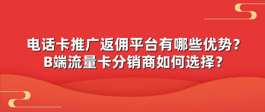 电话卡推广返佣平台有哪些优势？B端流量卡分销商如何选择？