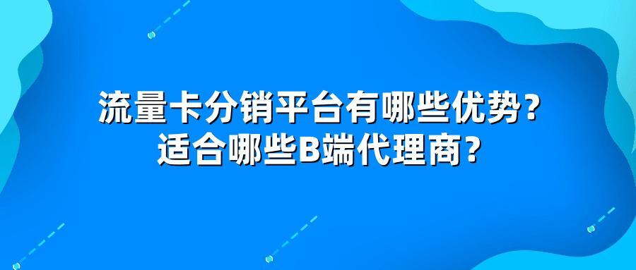 流量卡分销平台有哪些优势？适合哪些B端代理商？