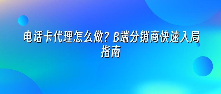 电话卡代理怎么做？B端分销商快速入局指南