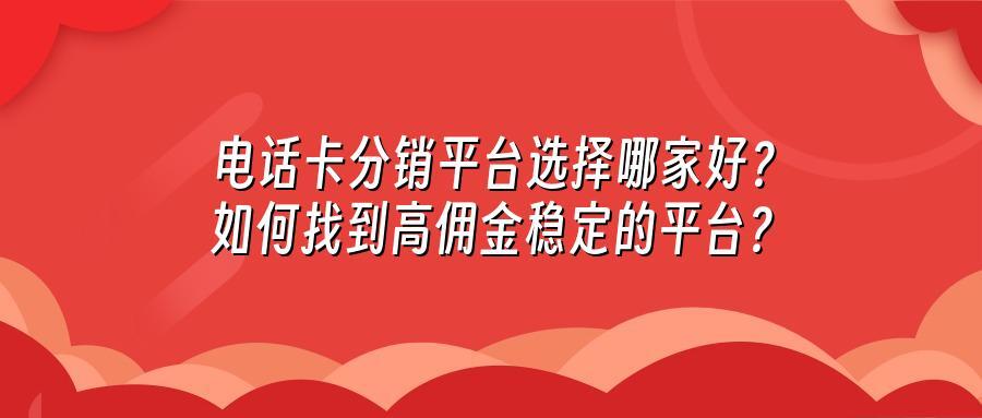 电话卡分销平台选择哪家好？如何找到高佣金稳定的平台？