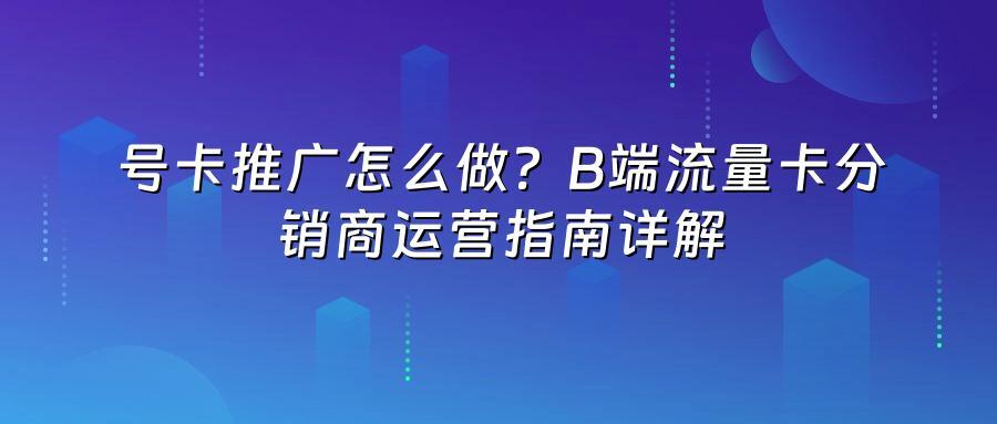 号卡推广怎么做？B端流量卡分销商运营指南详解