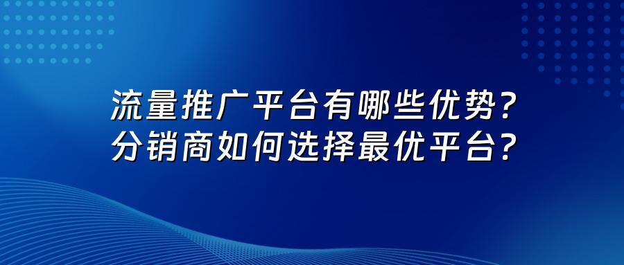 流量推广平台有哪些优势？分销商如何选择最优平台？