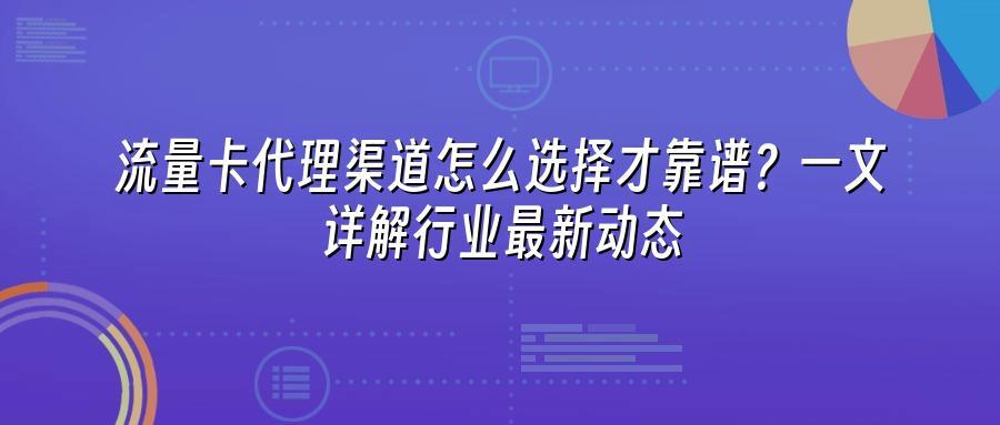 流量卡代理渠道怎么选择才靠谱？一文详解行业最新动态