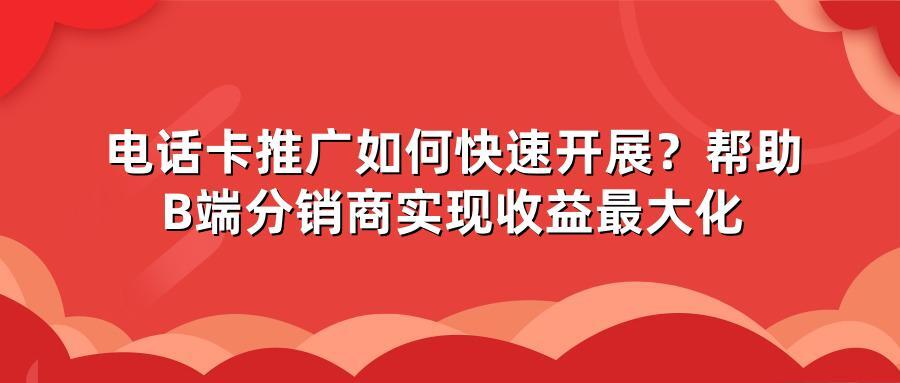 电话卡推广如何快速开展？帮助B端分销商实现收益最大化