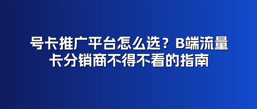 号卡推广平台怎么选？B端流量卡分销商不得不看的指南