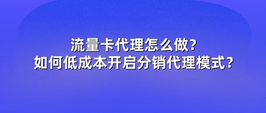 流量卡代理怎么做？如何低成本开启分销代理模式？