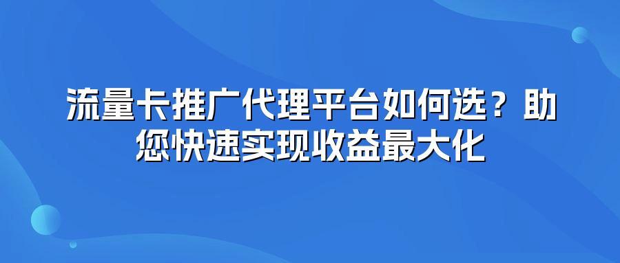 流量卡推广代理平台如何选？助您快速实现收益最大化