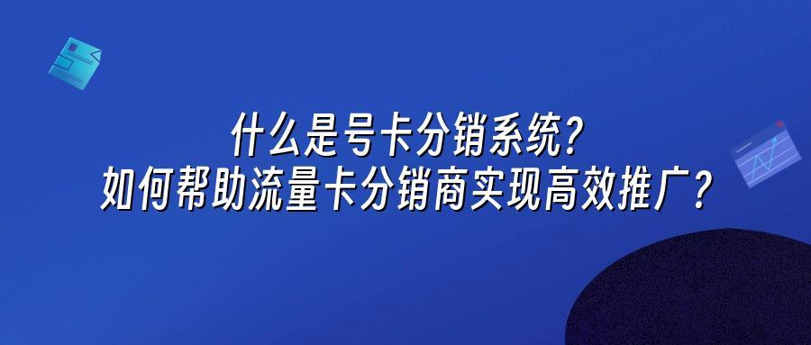 什么是号卡分销系统？如何帮助流量卡分销商实现高效推广？
