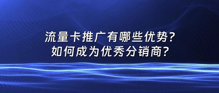 流量卡推广有哪些优势？如何成为优秀分销商？