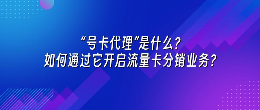 “号卡代理”是什么？如何通过它开启流量卡分销业务？