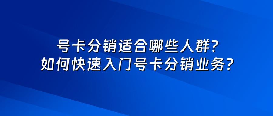 号卡分销适合哪些人群？如何快速入门号卡分销业务？