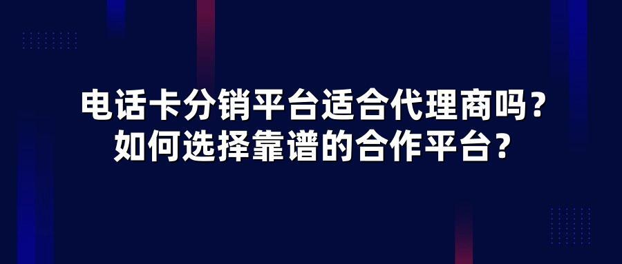 电话卡分销平台适合代理商吗？如何选择靠谱的合作平台？