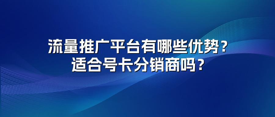 流量推广平台有哪些优势？适合号卡分销商吗？