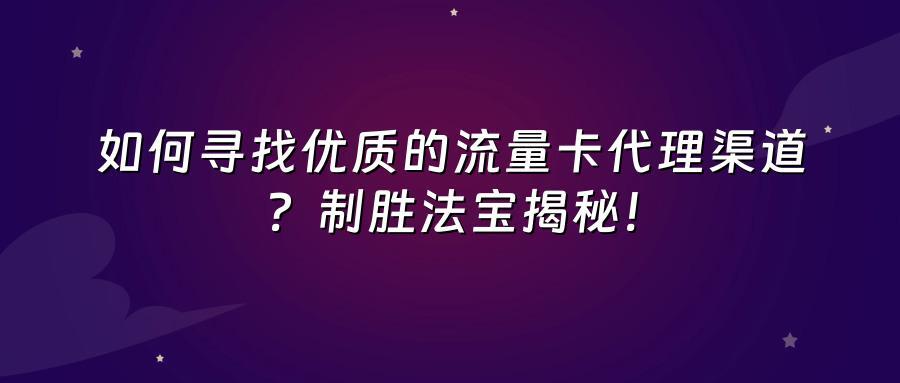 如何寻找优质的流量卡代理渠道？制胜法宝揭秘！