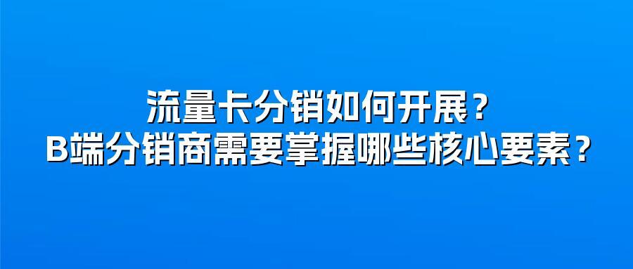 流量卡分销如何开展？B端分销商需要掌握哪些核心要素？