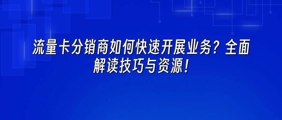 流量卡分销商如何快速开展业务？全面解读技巧与资源！