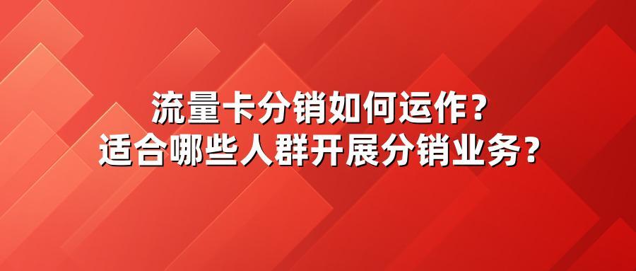流量卡分销如何运作？适合哪些人群开展分销业务？