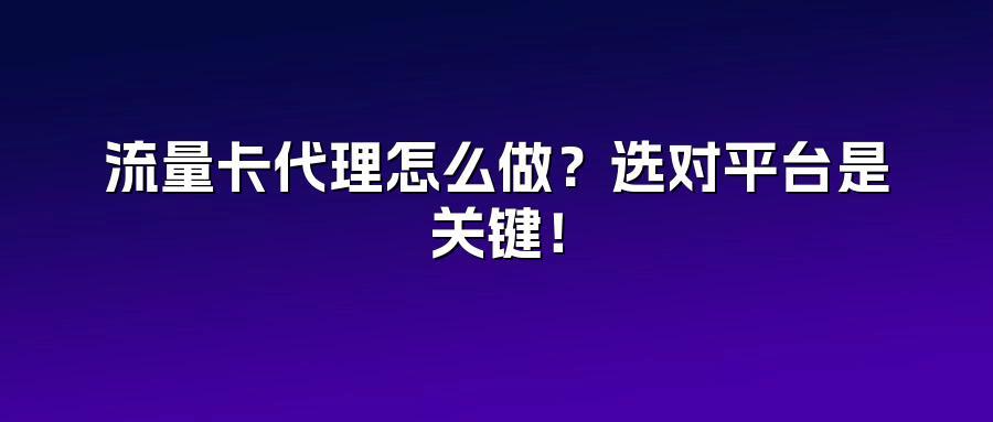 流量卡代理怎么做？选对平台是关键！