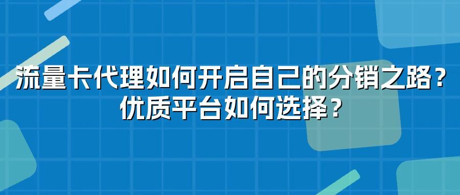 流量卡代理如何开启自己的分销之路？优质平台如何选择？