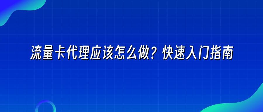 流量卡代理应该怎么做？快速入门指南