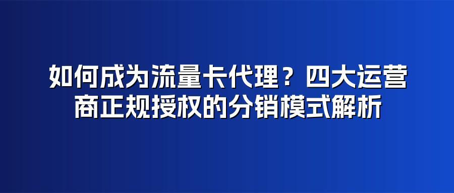 如何成为流量卡代理？四大运营商正规授权的分销模式解析