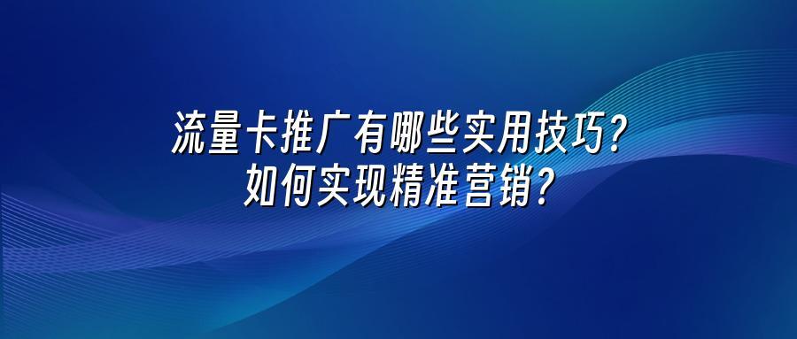 流量卡推广有哪些实用技巧？如何实现精准营销？