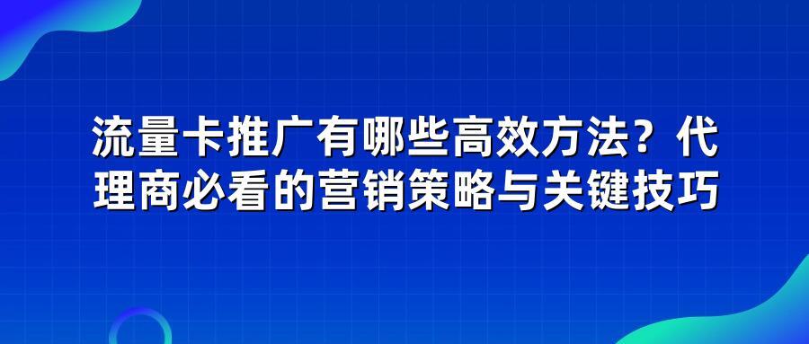 流量卡推广有哪些高效方法？代理商必看的营销策略与关键技巧