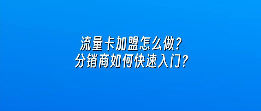 流量卡加盟怎么做？分销商如何快速入门？