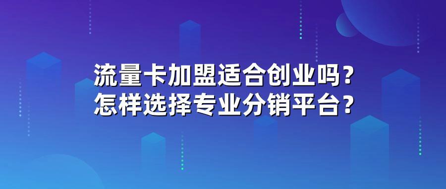 流量卡加盟适合创业吗？怎样选择专业分销平台？
