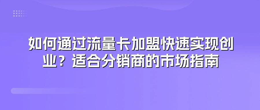 如何通过流量卡加盟快速实现创业？适合分销商的市场指南