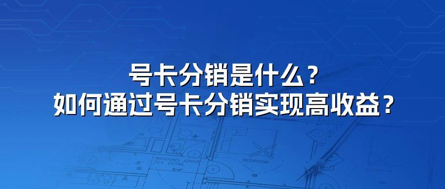 号卡分销是什么？如何通过号卡分销实现高收益？