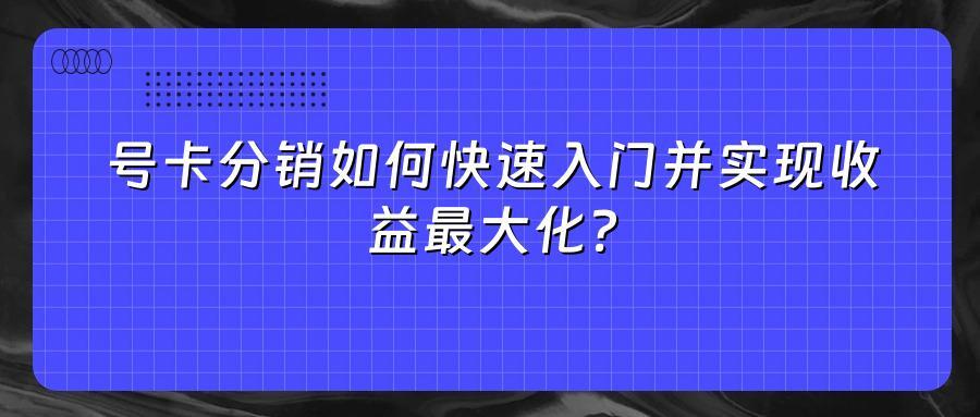 号卡分销如何快速入门并实现收益最大化？