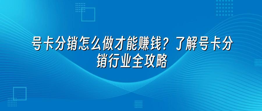 号卡分销怎么做才能赚钱？了解号卡分销行业全攻略