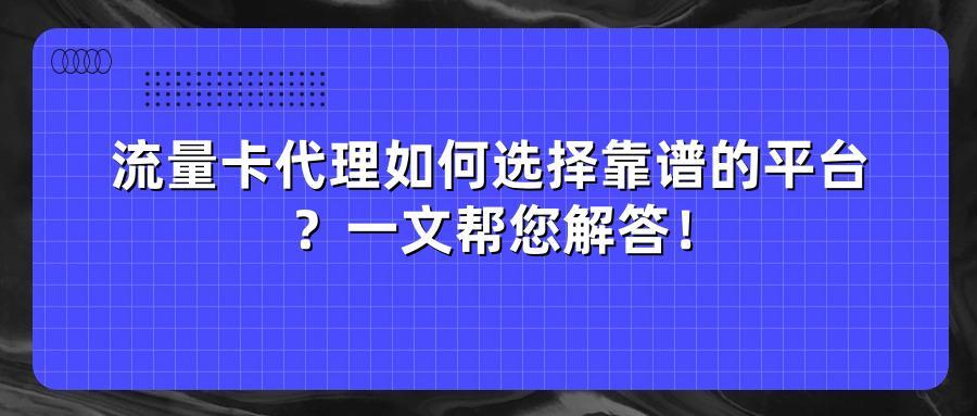 流量卡代理如何选择靠谱的平台？一文帮您解答！